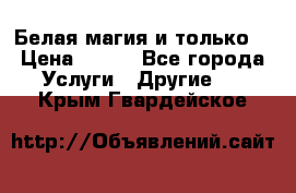 Белая магия и только. › Цена ­ 100 - Все города Услуги » Другие   . Крым,Гвардейское